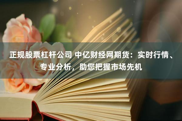 正规股票杠杆公司 中亿财经网期货：实时行情、专业分析，助您把握市场先机