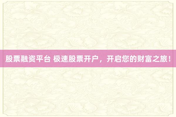 股票融资平台 极速股票开户，开启您的财富之旅！