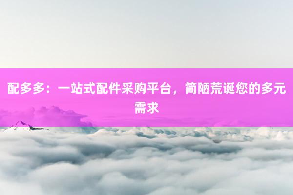 配多多：一站式配件采购平台，简陋荒诞您的多元需求