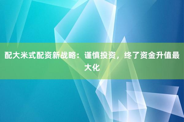 配大米式配资新战略：谨慎投资，终了资金升值最大化