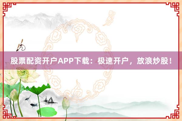 股票配资开户APP下载：极速开户，放浪炒股！
