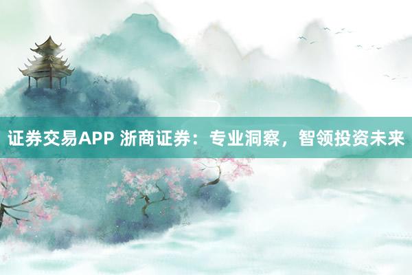 证券交易APP 浙商证券：专业洞察，智领投资未来