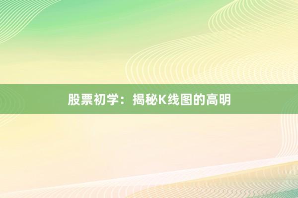 股票初学：揭秘K线图的高明
