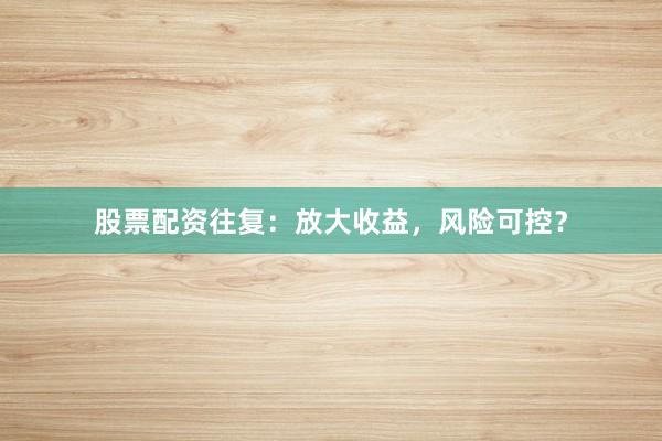 股票配资往复：放大收益，风险可控？