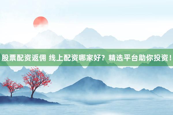 股票配资返佣 线上配资哪家好？精选平台助你投资！