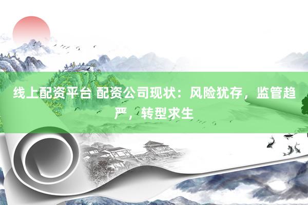 线上配资平台 配资公司现状：风险犹存，监管趋严，转型求生