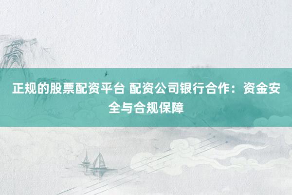 正规的股票配资平台 配资公司银行合作：资金安全与合规保障