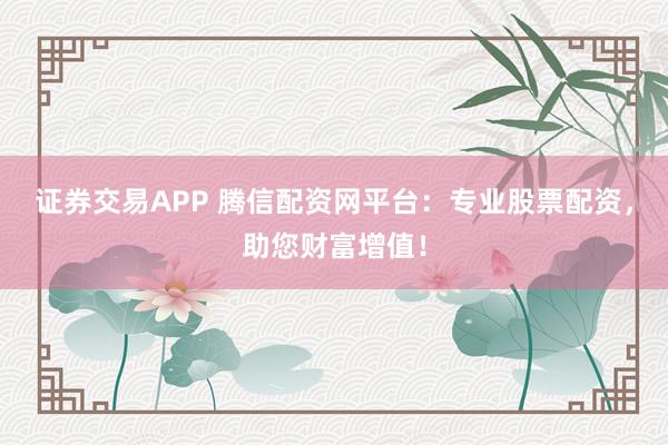 证券交易APP 腾信配资网平台：专业股票配资，助您财富增值！