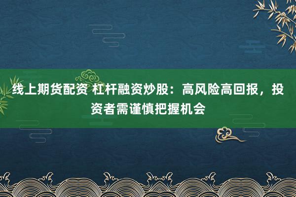 线上期货配资 杠杆融资炒股：高风险高回报，投资者需谨慎把握机会