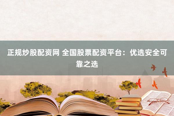 正规炒股配资网 全国股票配资平台：优选安全可靠之选