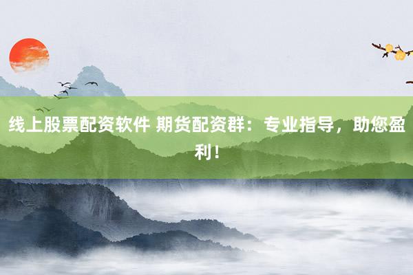 线上股票配资软件 期货配资群：专业指导，助您盈利！