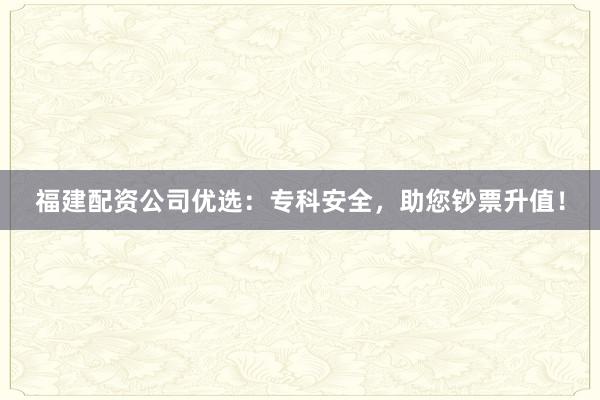 福建配资公司优选：专科安全，助您钞票升值！