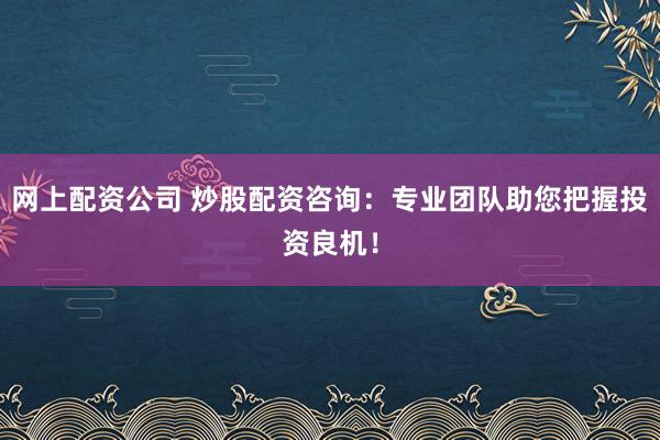 网上配资公司 炒股配资咨询：专业团队助您把握投资良机！
