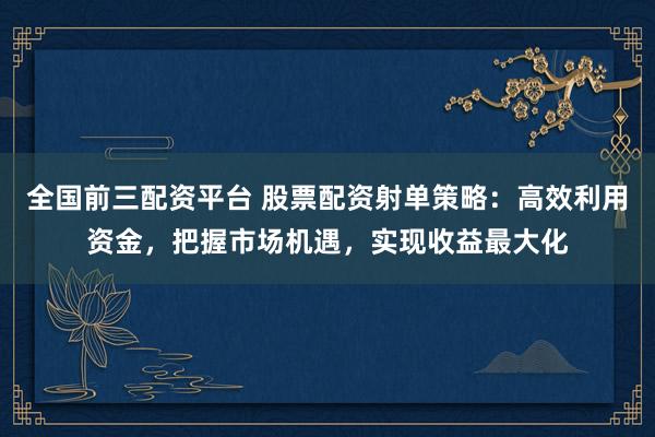 全国前三配资平台 股票配资射单策略：高效利用资金，把握市场机遇，实现收益最大化