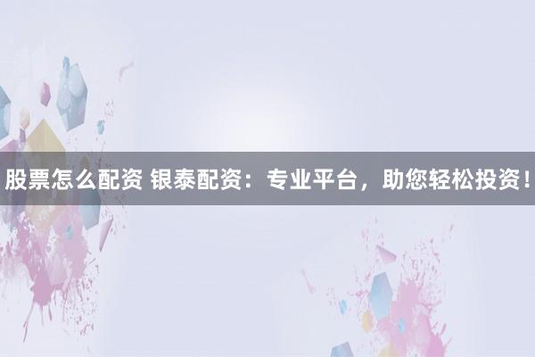 股票怎么配资 银泰配资：专业平台，助您轻松投资！