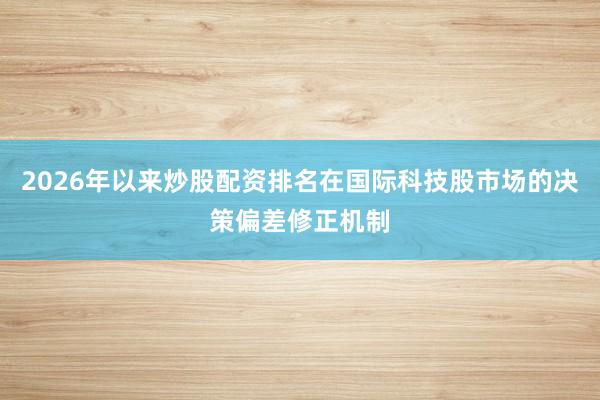 2026年以来炒股配资排名在国际科技股市场的决策偏差修正机制