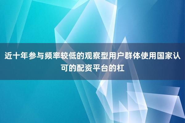 近十年参与频率较低的观察型用户群体使用国家认可的配资平台的杠