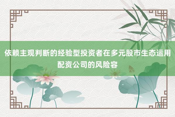 依赖主观判断的经验型投资者在多元股市生态运用配资公司的风险容