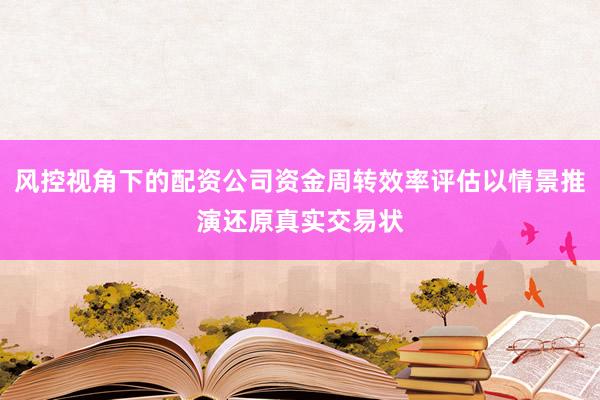 风控视角下的配资公司资金周转效率评估以情景推演还原真实交易状