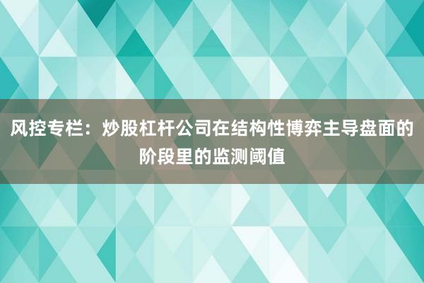 风控专栏：炒股杠杆公司在结构性博弈主导盘面的阶段里的监测阈值