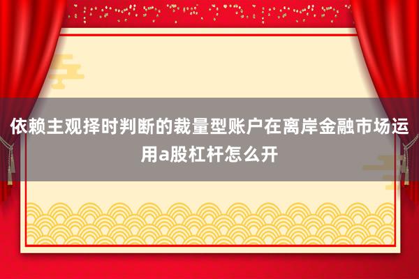依赖主观择时判断的裁量型账户在离岸金融市场运用a股杠杆怎么开