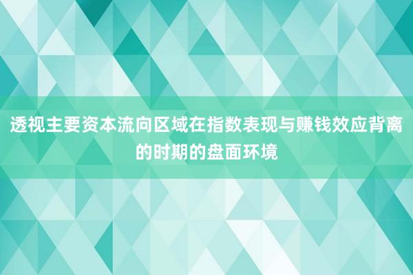 透视主要资本流向区域在指数表现与赚钱效应背离的时期的盘面环境