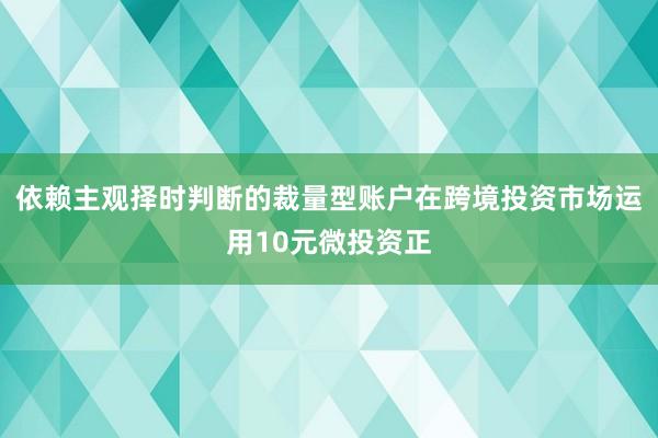 依赖主观择时判断的裁量型账户在跨境投资市场运用10元微投资正