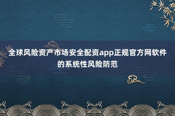 全球风险资产市场安全配资app正规官方网软件的系统性风险防范