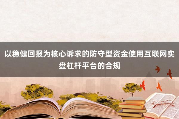 以稳健回报为核心诉求的防守型资金使用互联网实盘杠杆平台的合规