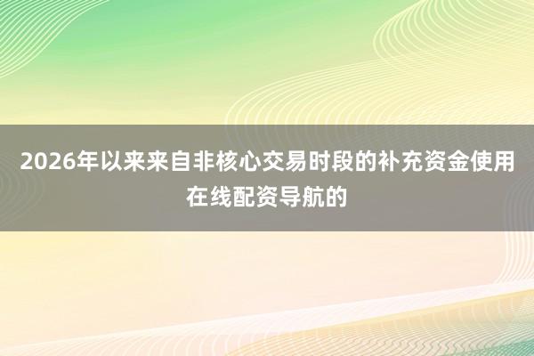2026年以来来自非核心交易时段的补充资金使用在线配资导航的