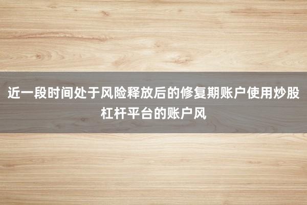 近一段时间处于风险释放后的修复期账户使用炒股杠杆平台的账户风